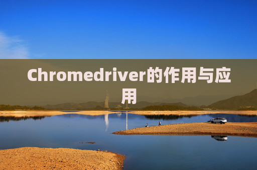 Chromedriver的作用与应用 Chromedriver的作用与应用